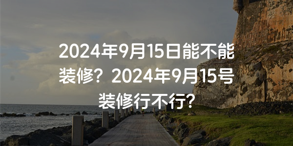 2024年9月15日能不能裝修？2024年9月15號裝修行不行？