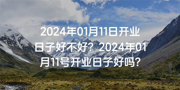 2024年01月11日開業日子好不好？2024年01月11號開業日子好嗎？