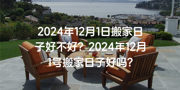 2024年12月1日搬家日子好不好？2024年12月1號搬家日子好嗎？