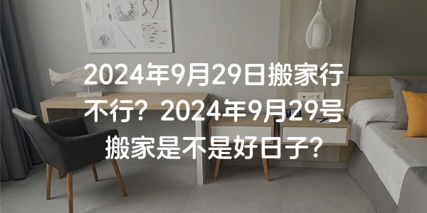 2024年9月29日搬家行不行？2024年9月29號搬家是不是好日子？