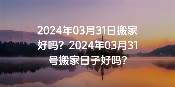 2024年03月31日搬家好嗎？2024年03月31號搬家日子好嗎？