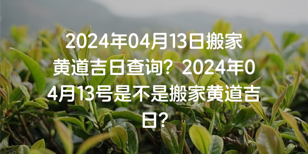 2024年04月13日搬家黃道吉日查詢？2024年04月13號是不是搬家黃道吉日？