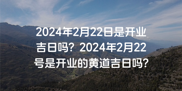 2024年2月22日是開業吉日嗎？2024年2月22號是開業的黃道吉日嗎？