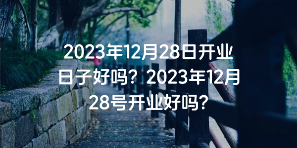 2023年12月28日開業日子好嗎？2023年12月28號開業好嗎？