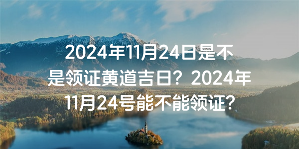 2024年11月24日是不是領證黃道吉日？2024年11月24號能不能領證？