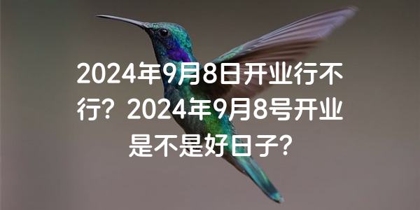 2024年9月8日開業行不行？2024年9月8號開業是不是好日子？