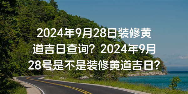 2024年9月28日裝修黃道吉日查詢？2024年9月28號是不是裝修黃道吉日？