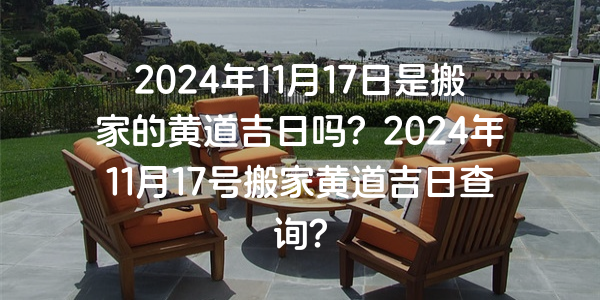 2024年11月17日是搬家的黃道吉日嗎？2024年11月17號搬家黃道吉日查詢？