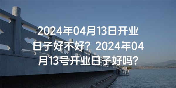 2024年04月13日開業日子好不好？2024年04月13號開業日子好嗎？