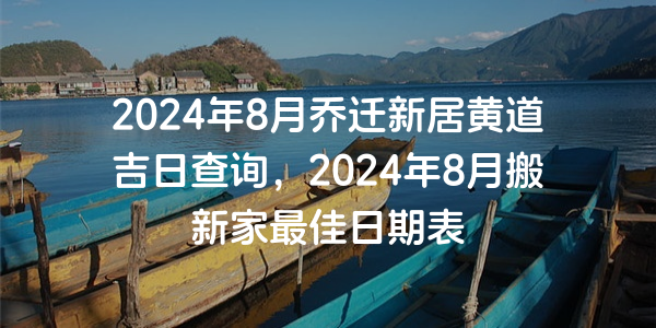 2024年8月喬遷新居黃道吉日查詢，2024年8月搬新家最佳日期表