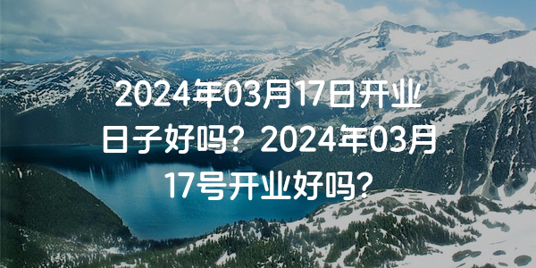 2024年03月17日開業日子好嗎？2024年03月17號開業好嗎？