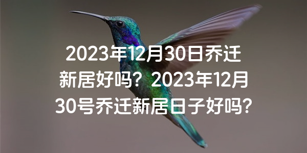 2023年12月30日喬遷新居好嗎？2023年12月30號喬遷新居日子好嗎？