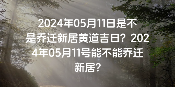 2024年05月11日是不是喬遷新居黃道吉日？2024年05月11號能不能喬遷新居？