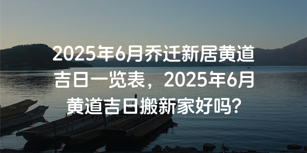 2025年6月喬遷新居黃道吉日一覽表，2025年6月黃道吉日搬新家好嗎？