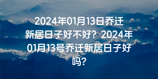 2024年01月13日喬遷新居日子好不好？2024年01月13號喬遷新居日子好嗎？