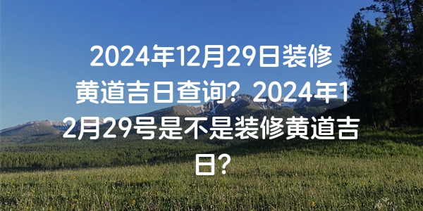 2024年12月29日裝修黃道吉日查詢？2024年12月29號是不是裝修黃道吉日？