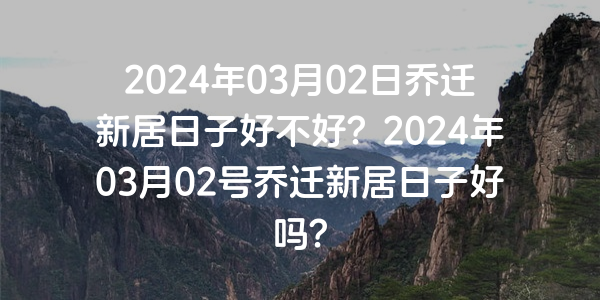 2024年03月02日喬遷新居日子好不好？2024年03月02號喬遷新居日子好嗎？