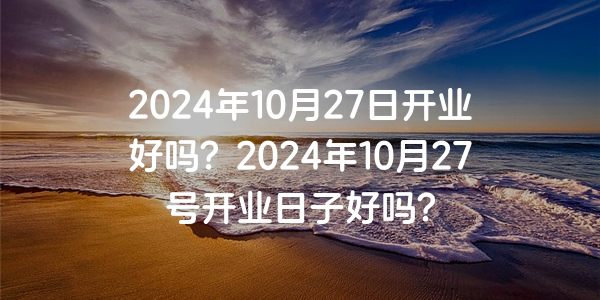 2024年10月27日開業好嗎？2024年10月27號開業日子好嗎？