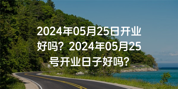 2024年05月25日開業好嗎？2024年05月25號開業日子好嗎？