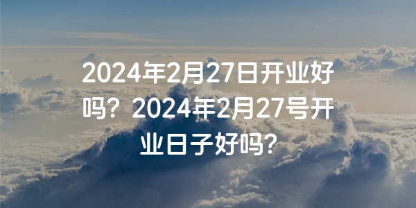 2024年2月27日開業好嗎？2024年2月27號開業日子好嗎？