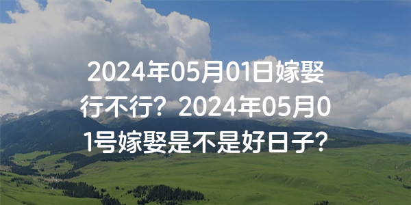 2024年05月01日嫁娶行不行？2024年05月01號嫁娶是不是好日子？