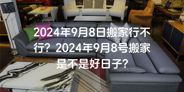 2024年9月8日搬家行不行？2024年9月8號搬家是不是好日子？