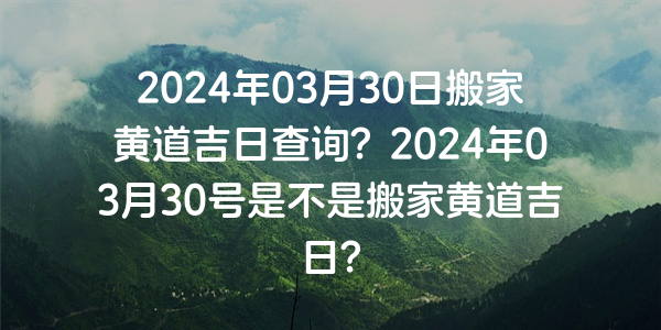 2024年03月30日搬家黃道吉日查詢？2024年03月30號是不是搬家黃道吉日？