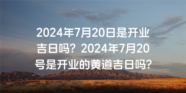 2024年7月20日是開業吉日嗎？2024年7月20號是開業的黃道吉日嗎？