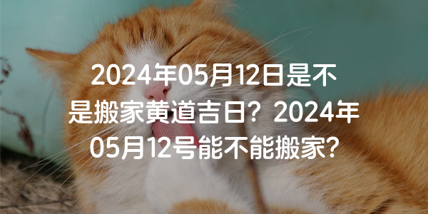 2024年05月12日是不是搬家黃道吉日？2024年05月12號能不能搬家？