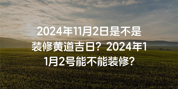 2024年11月2日是不是裝修黃道吉日？2024年11月2號能不能裝修？