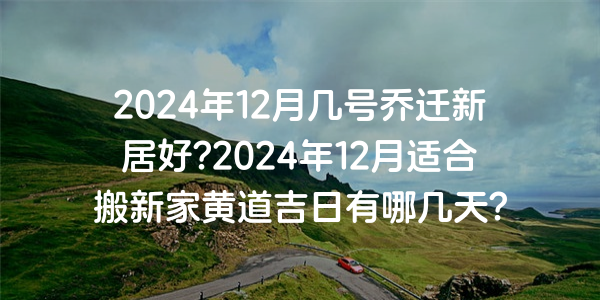 2024年12月幾號喬遷新居好?2024年12月適合搬新家黃道吉日有哪幾天？