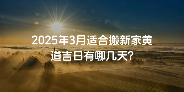 2025年3月適合搬新家黃道吉日有哪幾天？