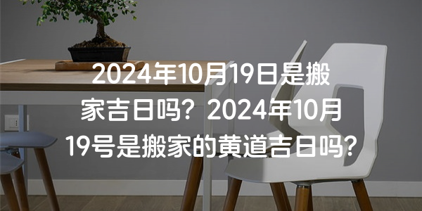 2024年10月19日是搬家吉日嗎？2024年10月19號是搬家的黃道吉日嗎？