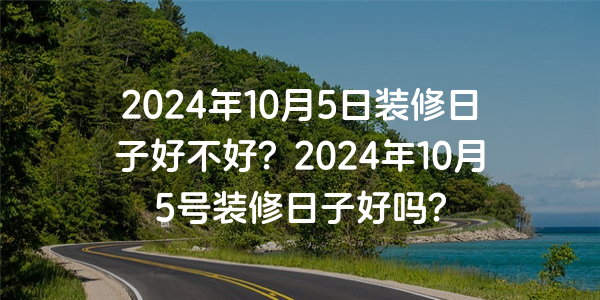 2024年10月5日裝修日子好不好？2024年10月5號裝修日子好嗎？