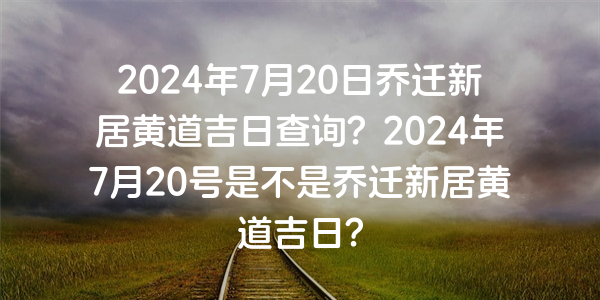 2024年7月20日喬遷新居黃道吉日查詢？2024年7月20號是不是喬遷新居黃道吉日？