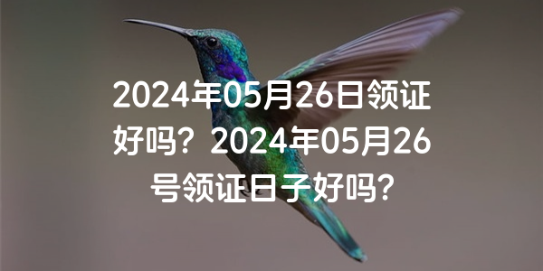 2024年05月26日領證好嗎？2024年05月26號領證日子好嗎？