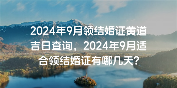 2024年9月領結婚證黃道吉日查詢，2024年9月適合領結婚證有哪幾天？