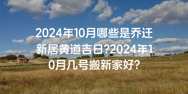 2024年10月哪些是喬遷新居黃道吉日?2024年10月幾號搬新家好?