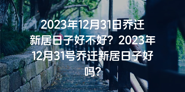 2023年12月31日喬遷新居日子好不好？2023年12月31號喬遷新居日子好嗎？