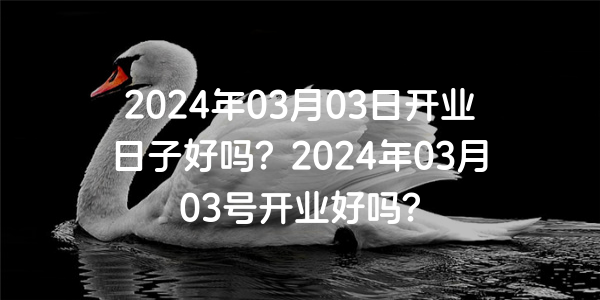 2024年03月03日開業日子好嗎？2024年03月03號開業好嗎？