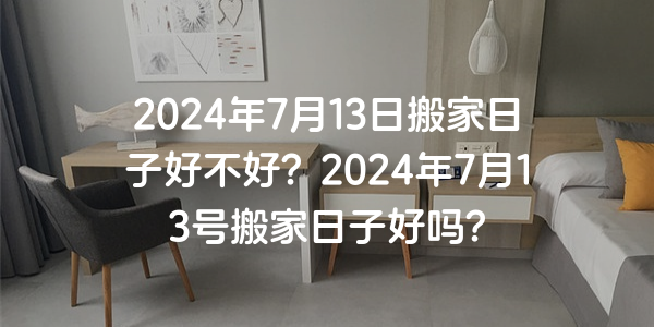 2024年7月13日搬家日子好不好？2024年7月13號搬家日子好嗎？