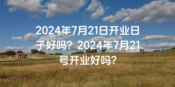 2024年7月21日開業日子好嗎？2024年7月21號開業好嗎？