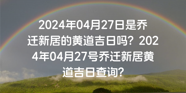 2024年04月27日是喬遷新居的黃道吉日嗎？2024年04月27號喬遷新居黃道吉日查詢？