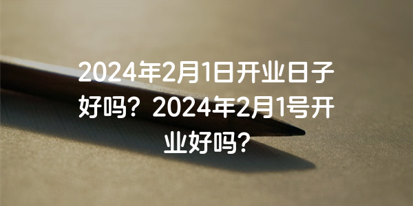 2024年2月1日開業日子好嗎？2024年2月1號開業好嗎？