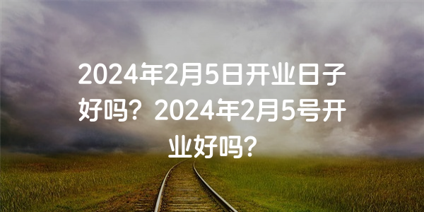 2024年2月5日開業日子好嗎？2024年2月5號開業好嗎？