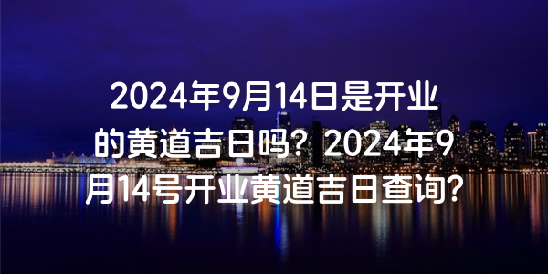 2024年9月14日是開業的黃道吉日嗎？2024年9月14號開業黃道吉日查詢？