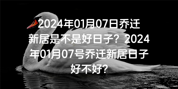 2024年01月07日喬遷新居是不是好日子？2024年01月07號喬遷新居日子好不好？