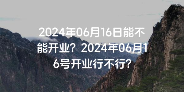 2024年06月16日能不能開業？2024年06月16號開業行不行？