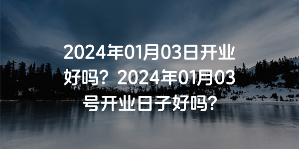 2024年01月03日開業好嗎？2024年01月03號開業日子好嗎？