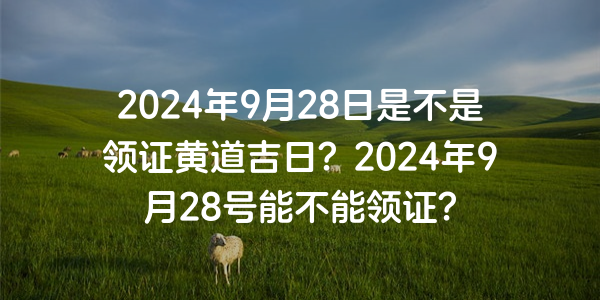 2024年9月28日是不是領證黃道吉日？2024年9月28號能不能領證？